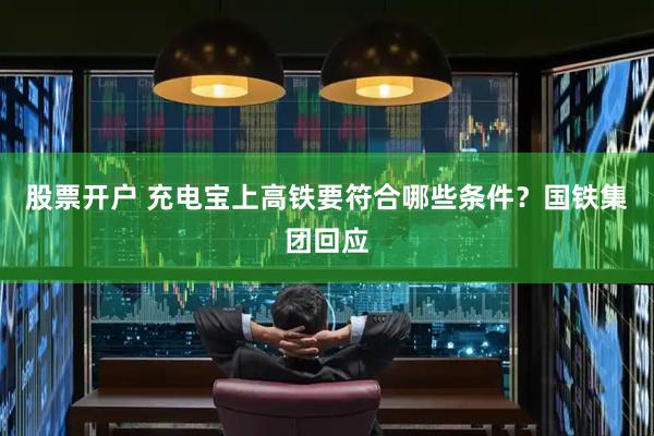 股票开户 充电宝上高铁要符合哪些条件？国铁集团回应