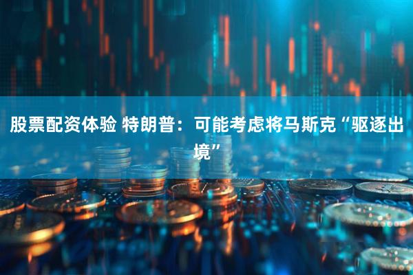 股票配资体验 特朗普：可能考虑将马斯克“驱逐出境”