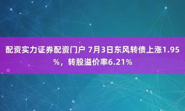 配资实力证券配资门户 7月3日东风转债上涨1.95%，转股溢价率6.21%