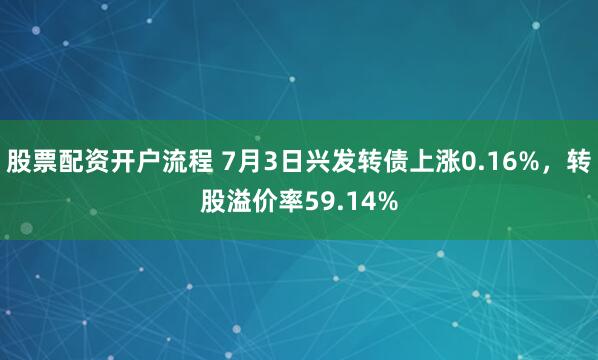 股票配资开户流程 7月3日兴发转债上涨0.16%，转股溢价率59.14%