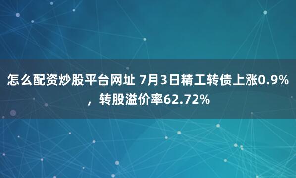 怎么配资炒股平台网址 7月3日精工转债上涨0.9%，转股溢价率62.72%