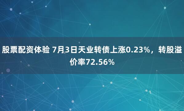 股票配资体验 7月3日天业转债上涨0.23%，转股溢价率72.56%