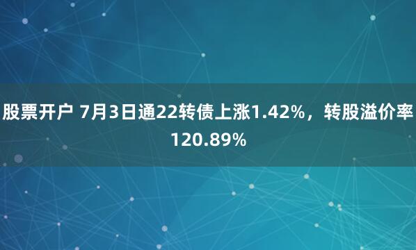 股票开户 7月3日通22转债上涨1.42%，转股溢价率120.89%
