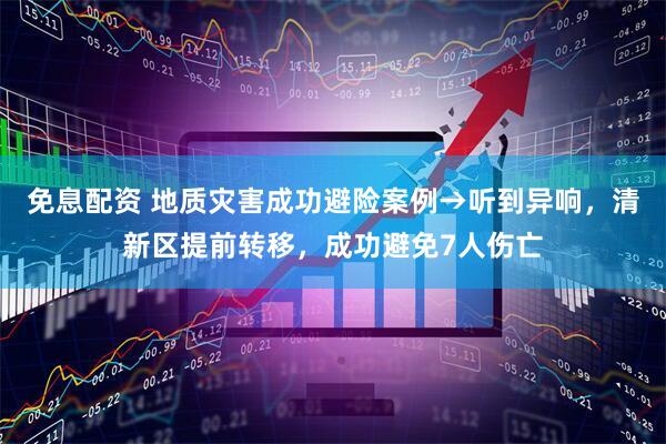免息配资 地质灾害成功避险案例→听到异响，清新区提前转移，成功避免7人伤亡
