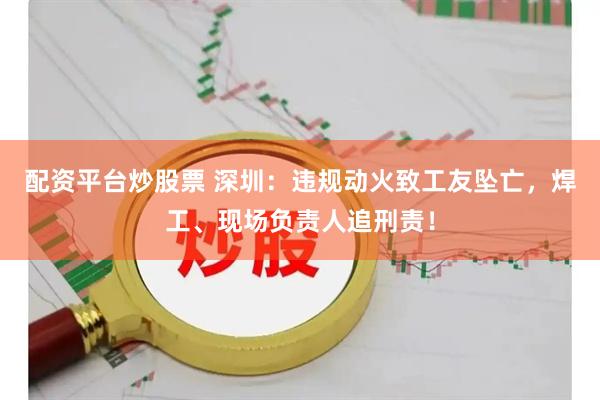 配资平台炒股票 深圳：违规动火致工友坠亡，焊工、现场负责人追刑责！