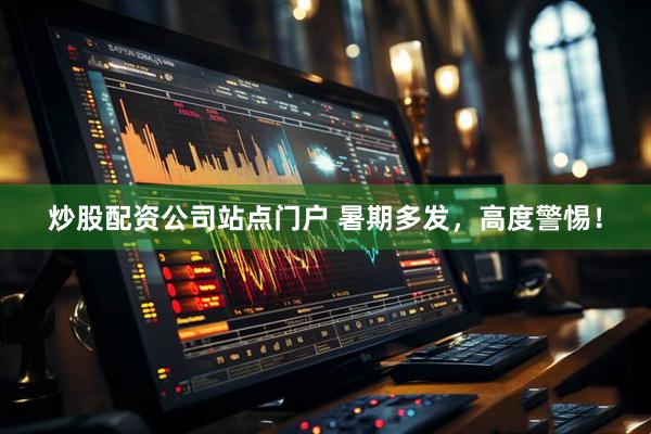 炒股配资公司站点门户 暑期多发，高度警惕！