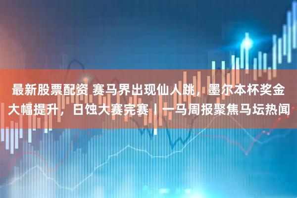 最新股票配资 赛马界出现仙人跳，墨尔本杯奖金大幅提升，日蚀大赛完赛丨一马周报聚焦马坛热闻