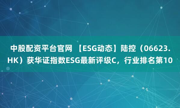 中股配资平台官网 【ESG动态】陆控（06623.HK）获华证指数ESG最新评级C，行业排名第10