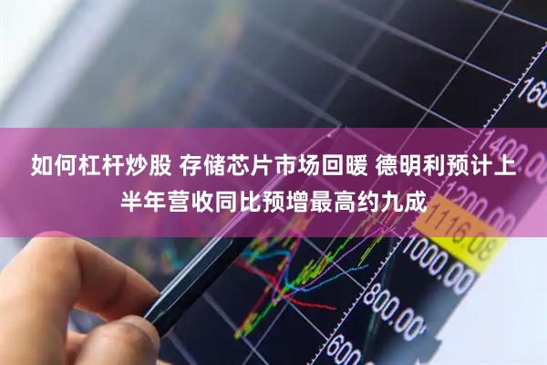 如何杠杆炒股 存储芯片市场回暖 德明利预计上半年营收同比预增最高约九成