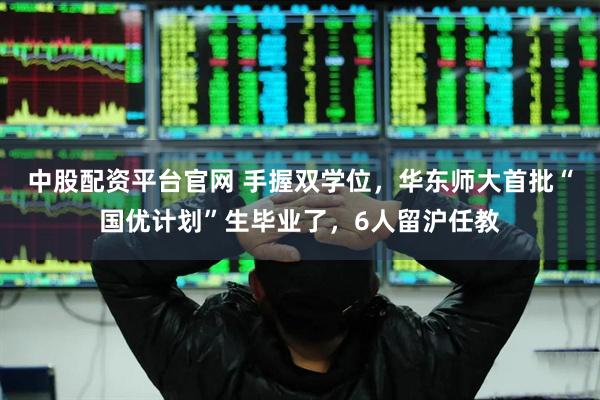 中股配资平台官网 手握双学位，华东师大首批“国优计划”生毕业了，6人留沪任教