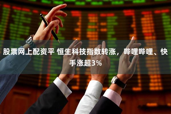 股票网上配资平 恒生科技指数转涨，哔哩哔哩、快手涨超3%