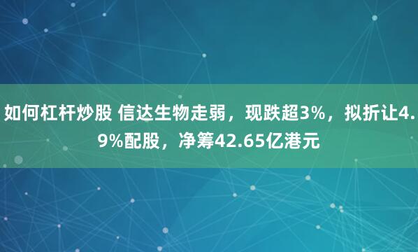 如何杠杆炒股 信达生物走弱，现跌超3%，拟折让4.9%配股，净筹42.65亿港元