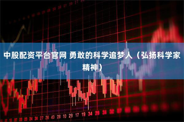 中股配资平台官网 勇敢的科学追梦人（弘扬科学家精神）