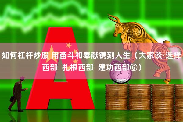 如何杠杆炒股 用奋斗和奉献镌刻人生（大家谈·选择西部  扎根西部  建功西部⑥）