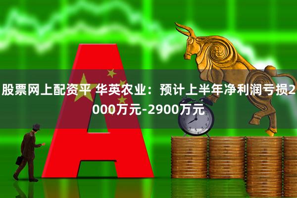 股票网上配资平 华英农业：预计上半年净利润亏损2000万元-2900万元