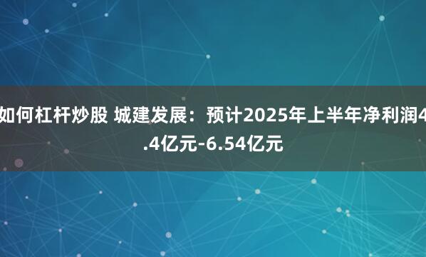 如何杠杆炒股 城建发展：预计2025年上半年净利润4.4亿元-6.54亿元