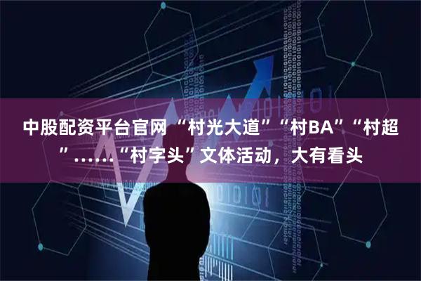 中股配资平台官网 “村光大道”“村BA”“村超”……“村字头”文体活动，大有看头