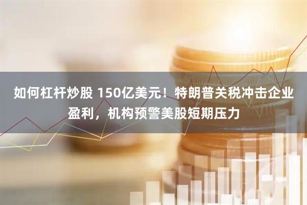 如何杠杆炒股 150亿美元！特朗普关税冲击企业盈利，机构预警美股短期压力