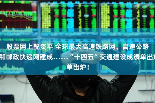 股票网上配资平 全球最大高速铁路网、高速公路网和邮政快递网建成……“十四五”交通建设成绩单出炉！