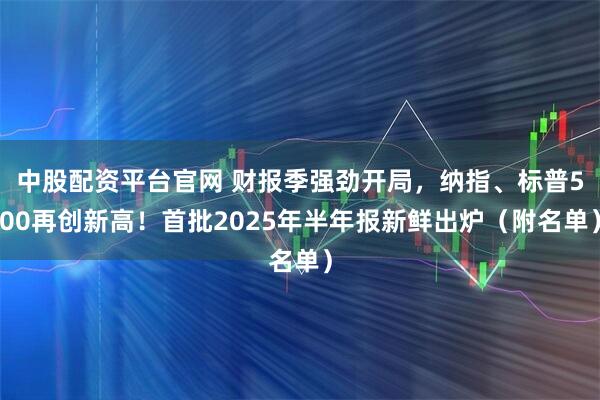 中股配资平台官网 财报季强劲开局，纳指、标普500再创新高！首批2025年半年报新鲜出炉（附名单）