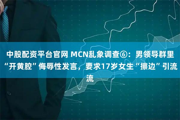 中股配资平台官网 MCN乱象调查⑥：男领导群里“开黄腔”侮辱性发言，要求17岁女生“擦边”引流