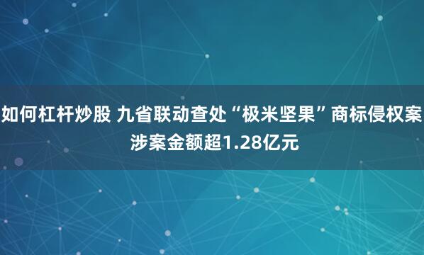 如何杠杆炒股 九省联动查处“极米坚果”商标侵权案 涉案金额超1.28亿元