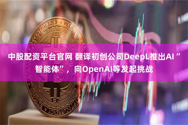 中股配资平台官网 翻译初创公司DeepL推出AI“智能体”，向OpenAI等发起挑战