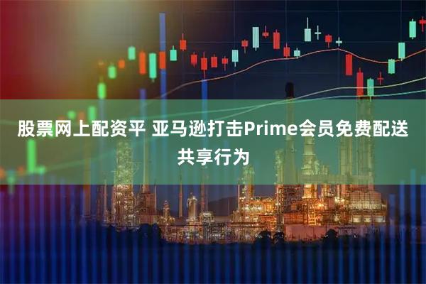 股票网上配资平 亚马逊打击Prime会员免费配送共享行为