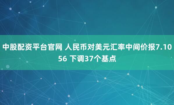 中股配资平台官网 人民币对美元汇率中间价报7.1056 下调37个基点