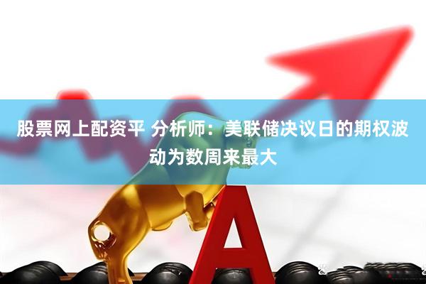 股票网上配资平 分析师：美联储决议日的期权波动为数周来最大