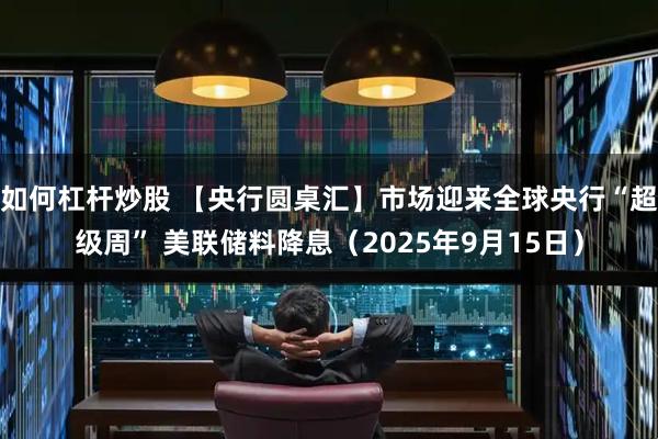 如何杠杆炒股 【央行圆桌汇】市场迎来全球央行“超级周” 美联储料降息（2025年9月15日）