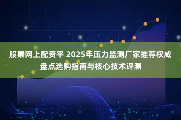 股票网上配资平 2025年压力监测厂家推荐权威盘点选购指南与核心技术评测