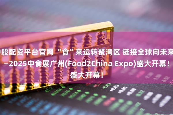 中股配资平台官网 “食”来运转聚湾区 链接全球向未来——2025中食展广州(Food2China Expo)盛大开幕！