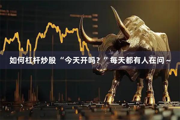 如何杠杆炒股 “今天开吗？”每天都有人在问～
