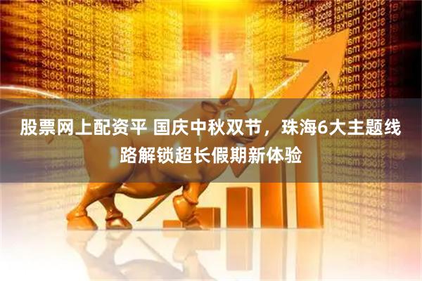 股票网上配资平 国庆中秋双节，珠海6大主题线路解锁超长假期新体验