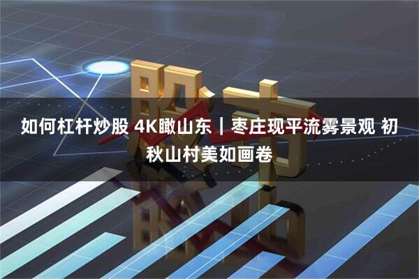 如何杠杆炒股 4K瞰山东｜枣庄现平流雾景观 初秋山村美如画卷