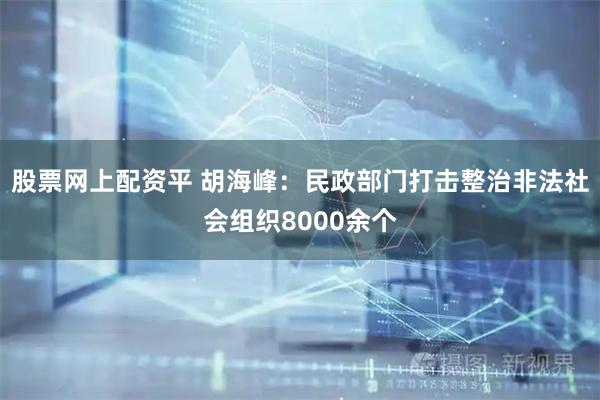 股票网上配资平 胡海峰：民政部门打击整治非法社会组织8000余个
