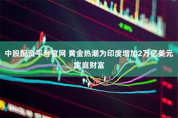中股配资平台官网 黄金热潮为印度增加2万亿美元家庭财富