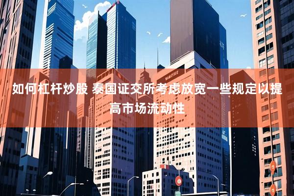 如何杠杆炒股 泰国证交所考虑放宽一些规定以提高市场流动性