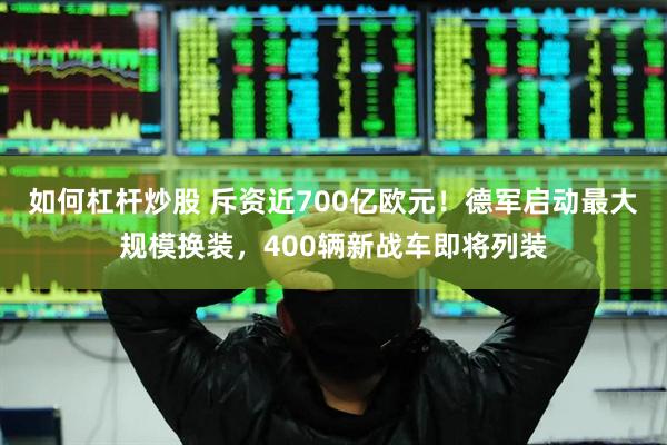 如何杠杆炒股 斥资近700亿欧元！德军启动最大规模换装，400辆新战车即将列装
