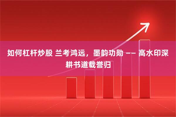 如何杠杆炒股 兰考鸿远，墨韵功勋 —— 高水印深耕书道载誉归