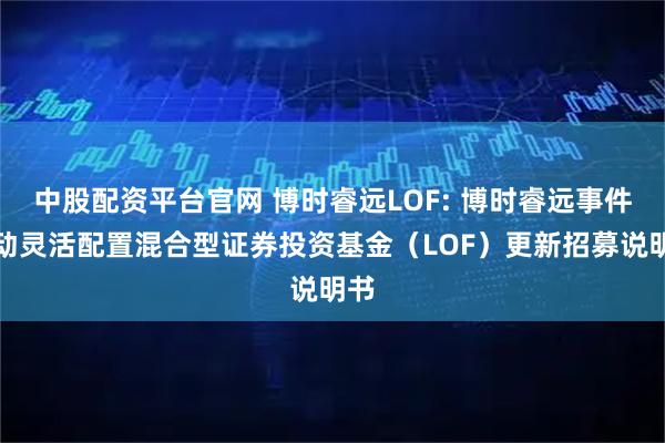 中股配资平台官网 博时睿远LOF: 博时睿远事件驱动灵活配置混合型证券投资基金（LOF）更新招募说明书