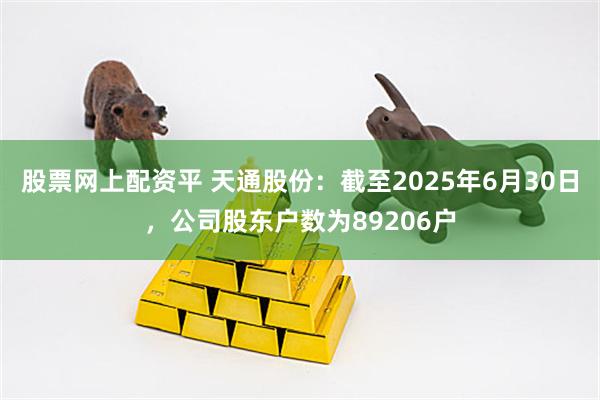 股票网上配资平 天通股份：截至2025年6月30日，公司股东户数为89206户