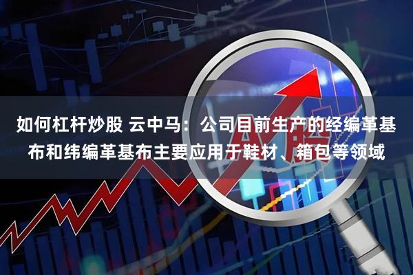 如何杠杆炒股 云中马：公司目前生产的经编革基布和纬编革基布主要应用于鞋材、箱包等领域
