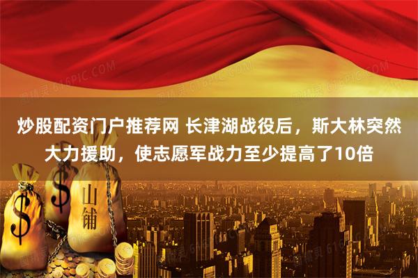 炒股配资门户推荐网 长津湖战役后，斯大林突然大力援助，使志愿军战力至少提高了10倍