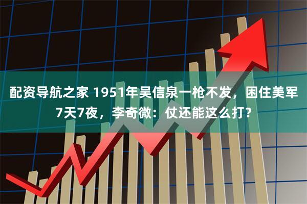配资导航之家 1951年吴信泉一枪不发，困住美军7天7夜，李奇微：仗还能这么打？