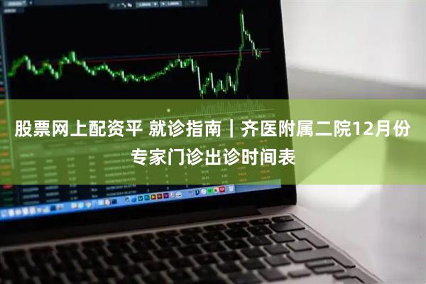股票网上配资平 就诊指南｜齐医附属二院12月份专家门诊出诊时间表