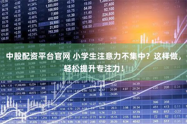 中股配资平台官网 小学生注意力不集中？这样做，轻松提升专注力！