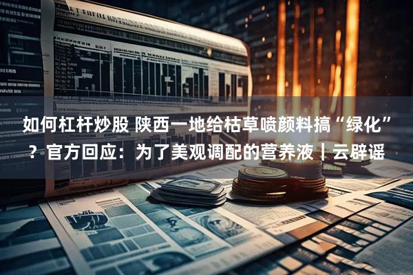如何杠杆炒股 陕西一地给枯草喷颜料搞“绿化”？官方回应：为了美观调配的营养液｜云辟谣
