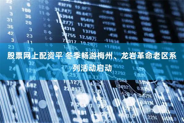 股票网上配资平 冬季畅游梅州、龙岩革命老区系列活动启动